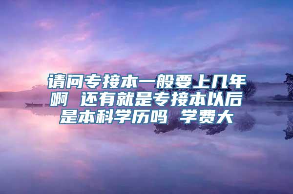 请问专接本一般要上几年啊 还有就是专接本以后是本科学历吗 学费大