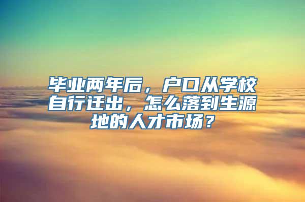 毕业两年后，户口从学校自行迁出，怎么落到生源地的人才市场？