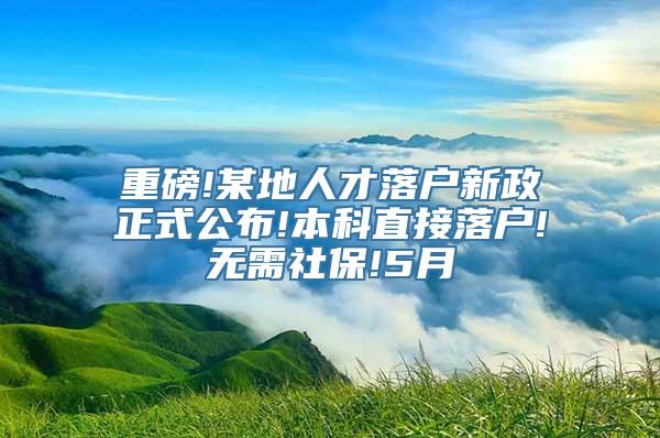 重磅!某地人才落户新政正式公布!本科直接落户!无需社保!5月