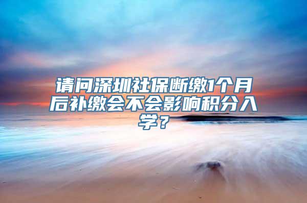 请问深圳社保断缴1个月后补缴会不会影响积分入学？