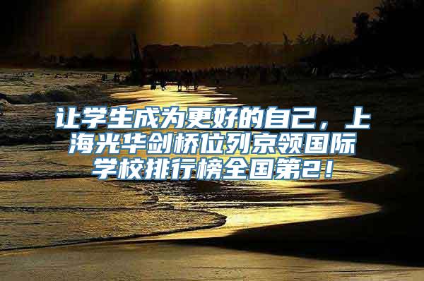 让学生成为更好的自己，上海光华剑桥位列京领国际学校排行榜全国第2！