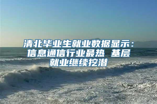 清北毕业生就业数据显示：信息通信行业最热 基层就业继续挖潜