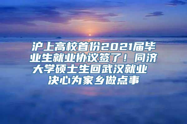 沪上高校首份2021届毕业生就业协议签了！同济大学硕士生回武汉就业 决心为家乡做点事