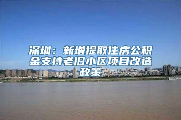 深圳：新增提取住房公积金支持老旧小区项目改造政策