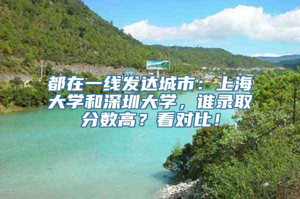 都在一线发达城市：上海大学和深圳大学，谁录取分数高？看对比！