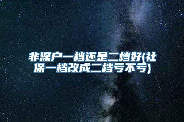 非深户一档还是二档好(社保一档改成二档亏不亏)