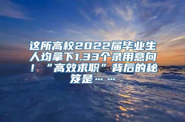 这所高校2022届毕业生人均拿下1.33个录用意向！“高效求职”背后的秘笈是……