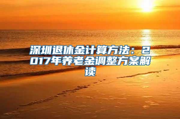 深圳退休金计算方法：2017年养老金调整方案解读