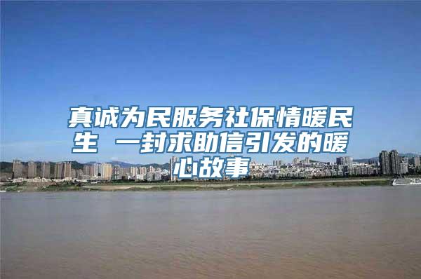 真诚为民服务社保情暖民生 一封求助信引发的暖心故事