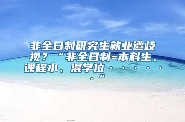 非全日制研究生就业遭歧视？“非全日制=本科生、课程水、混学位······”