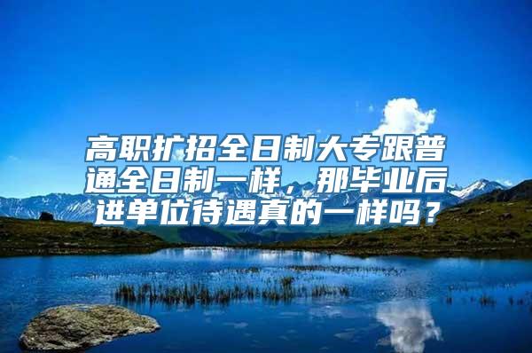 高职扩招全日制大专跟普通全日制一样，那毕业后进单位待遇真的一样吗？