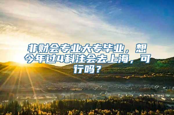 非财会专业大专毕业，想今年过4科注会去上海，可行吗？