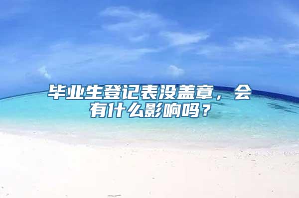 毕业生登记表没盖章，会有什么影响吗？