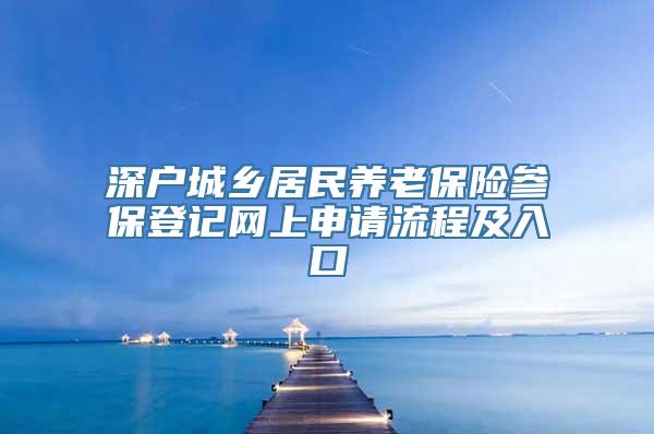 深户城乡居民养老保险参保登记网上申请流程及入口