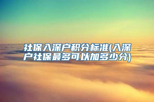 社保入深户积分标准(入深户社保最多可以加多少分)