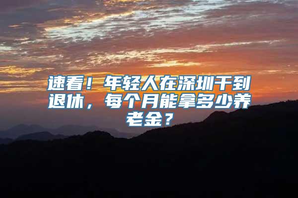 速看！年轻人在深圳干到退休，每个月能拿多少养老金？