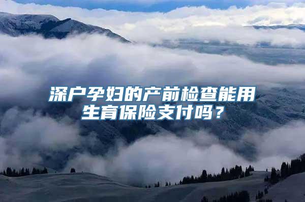 深户孕妇的产前检查能用生育保险支付吗？