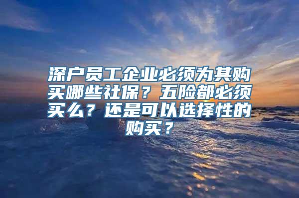 深户员工企业必须为其购买哪些社保？五险都必须买么？还是可以选择性的购买？