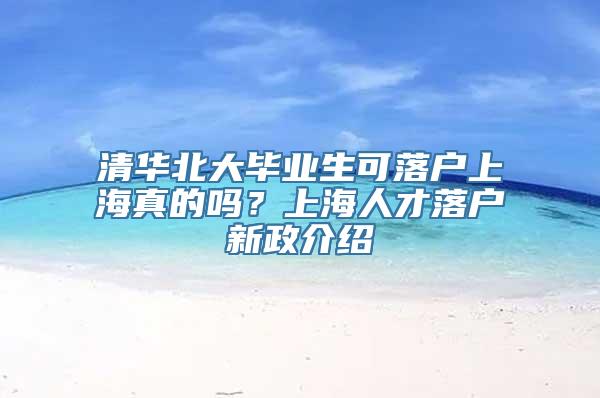 清华北大毕业生可落户上海真的吗？上海人才落户新政介绍