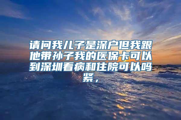 请问我儿子是深户但我跟他带孙子我的医保卡可以到深圳看病和住院可以吗紧，