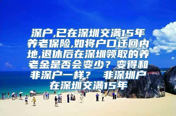 深户,已在深圳交满15年养老保险,如将户口迁回内地,退休后在深圳领取的养老金是否会变少？变得和非深户一样？ 非深圳户在深圳交满15年