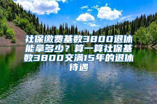 社保缴费基数3800退休能拿多少？算一算社保基数3800交满15年的退休待遇