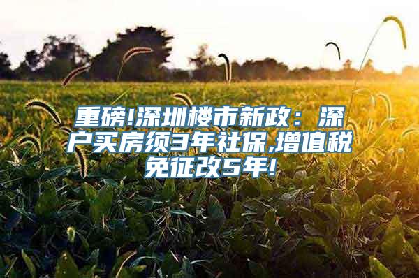 重磅!深圳楼市新政：深户买房须3年社保,增值税免征改5年!