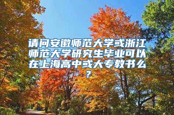 请问安徽师范大学或浙江师范大学研究生毕业可以在上海高中或大专教书么？