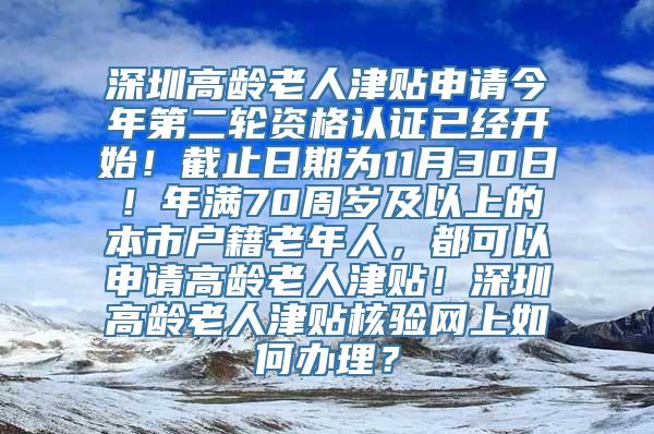 深圳高龄老人津贴申请今年第二轮资格认证已经开始！截止日期为11月30日！年满70周岁及以上的本市户籍老年人，都可以申请高龄老人津贴！深圳高龄老人津贴核验网上如何办理？