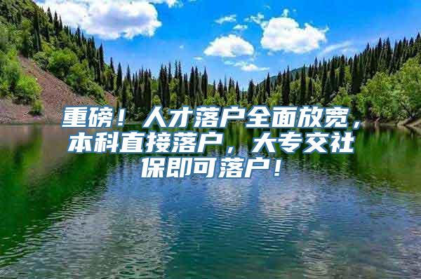 重磅！人才落户全面放宽，本科直接落户，大专交社保即可落户！