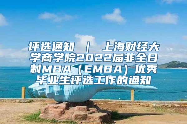 评选通知 ｜ 上海财经大学商学院2022届非全日制MBA（EMBA）优秀毕业生评选工作的通知