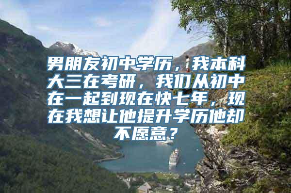 男朋友初中学历，我本科大三在考研，我们从初中在一起到现在快七年，现在我想让他提升学历他却不愿意？