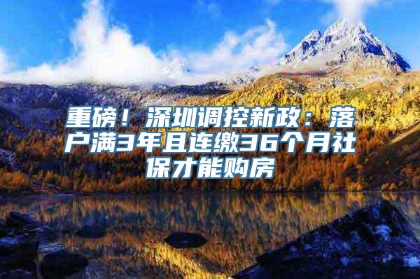 重磅！深圳调控新政：落户满3年且连缴36个月社保才能购房