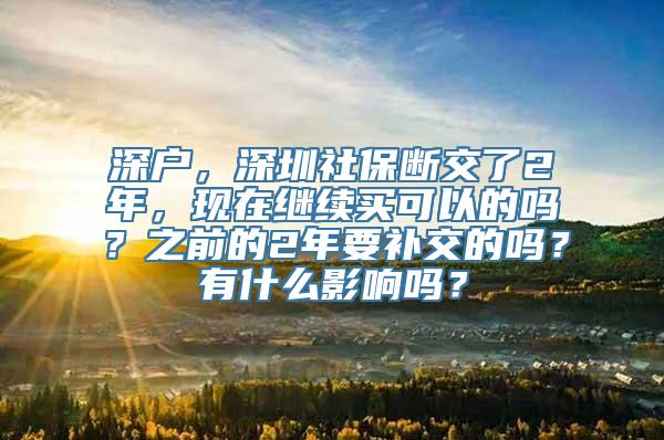 深户，深圳社保断交了2年，现在继续买可以的吗？之前的2年要补交的吗？有什么影响吗？