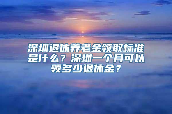 深圳退休养老金领取标准是什么？深圳一个月可以领多少退休金？