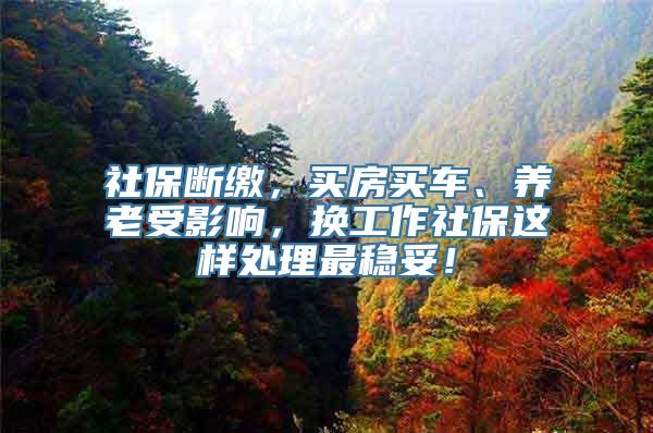 社保断缴，买房买车、养老受影响，换工作社保这样处理最稳妥！