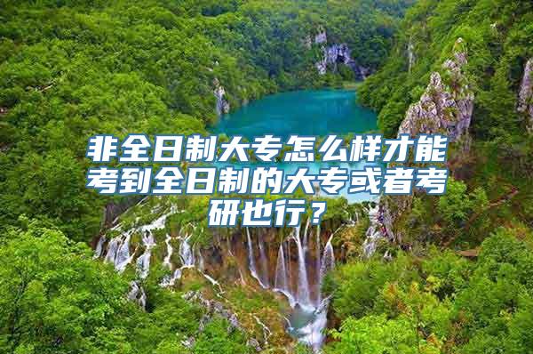 非全日制大专怎么样才能考到全日制的大专或者考研也行？