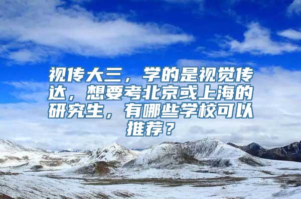 视传大三，学的是视觉传达，想要考北京或上海的研究生，有哪些学校可以推荐？