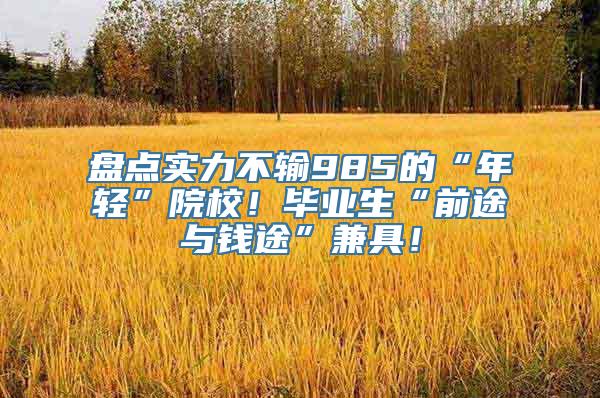 盘点实力不输985的“年轻”院校！毕业生“前途与钱途”兼具！