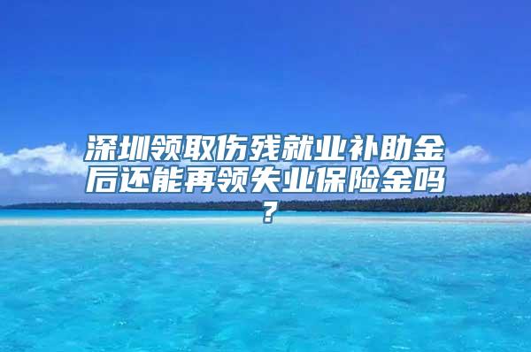 深圳领取伤残就业补助金后还能再领失业保险金吗？