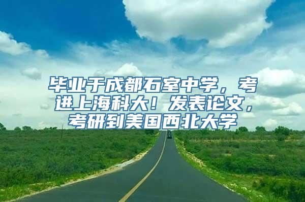 毕业于成都石室中学，考进上海科大！发表论文，考研到美国西北大学