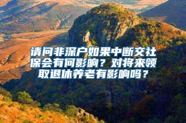 请问非深户如果中断交社保会有何影响？对将来领取退休养老有影响吗？