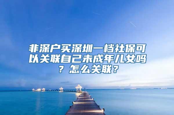 非深户买深圳一档社保可以关联自己未成年儿女吗？怎么关联？