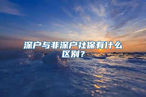 深户与非深户社保有什么区别？