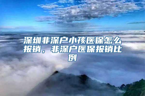 深圳非深户小孩医保怎么报销，非深户医保报销比例