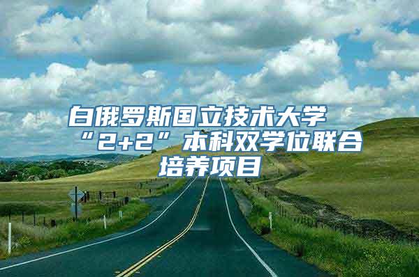 白俄罗斯国立技术大学“2+2”本科双学位联合培养项目