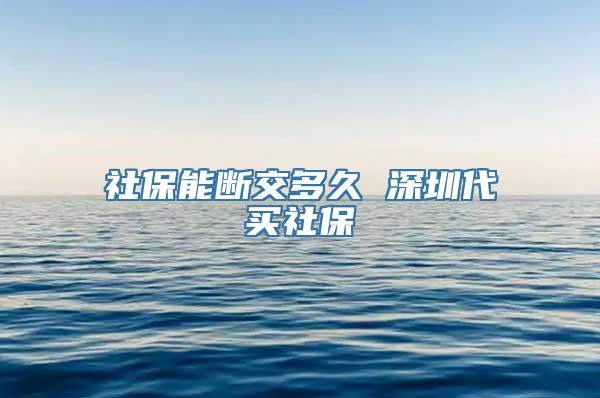 社保能断交多久 深圳代买社保