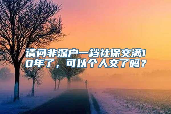 请问非深户一档社保交满10年了，可以个人交了吗？