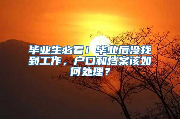 毕业生必看！毕业后没找到工作，户口和档案该如何处理？