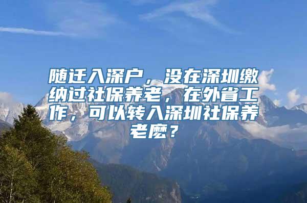 随迁入深户，没在深圳缴纳过社保养老，在外省工作，可以转入深圳社保养老麽？